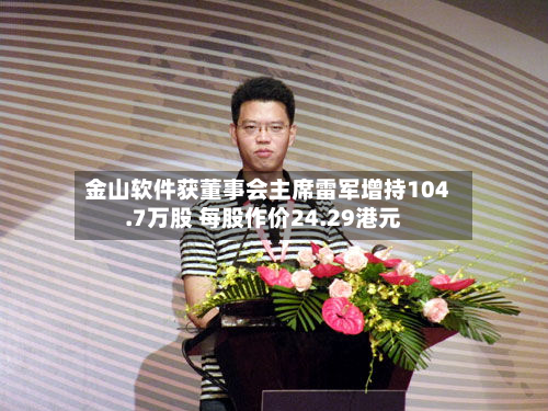 金山软件获董事会主席雷军增持104.7万股 每股作价24.29港元-第2张图片