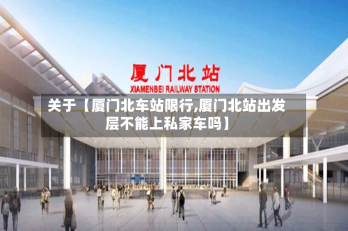 关于【厦门北车站限行,厦门北站出发层不能上私家车吗】-第2张图片