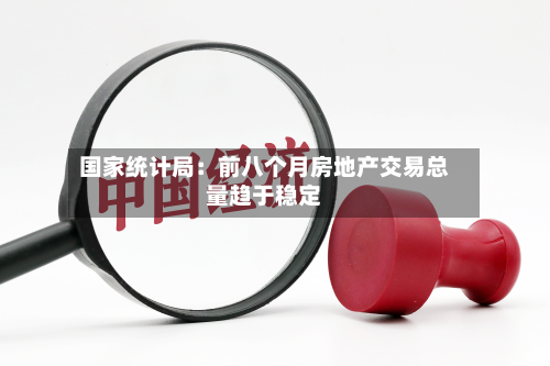 国家统计局：前八个月房地产交易总量趋于稳定-第1张图片