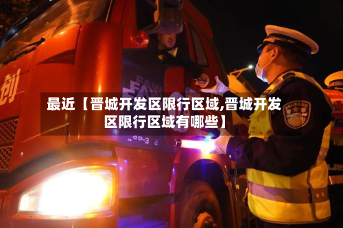 最近【晋城开发区限行区域,晋城开发区限行区域有哪些】-第3张图片