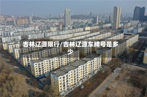 吉林辽源限行/吉林辽源车牌号是多少-第1张图片