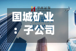 国城矿业：子公司签署9亿元锂精矿购销合同-第2张图片