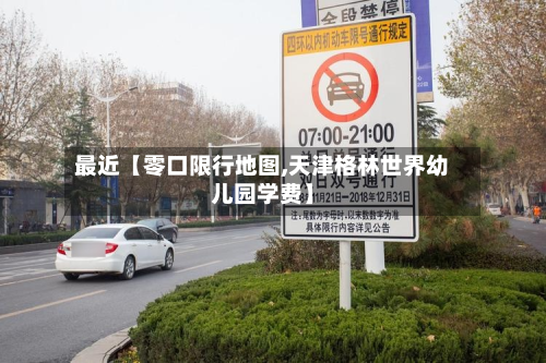 最近【零口限行地图,天津格林世界幼儿园学费】-第1张图片