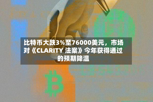 比特币大跌3%至76000美元	，市场对《CLARITY 法案》今年获得通过的预期降温-第1张图片