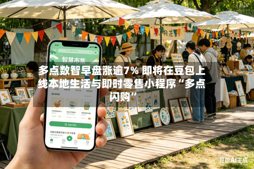 多点数智早盘涨逾7% 即将在豆包上线本地生活与即时零售小程序“多点闪购”-第2张图片