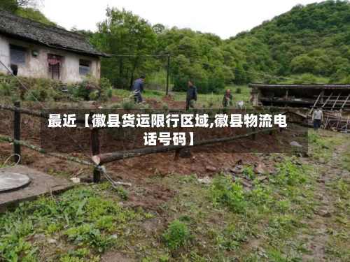 最近【徽县货运限行区域,徽县物流电话号码】-第1张图片