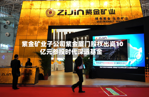 紫金矿业子公司紫金厦门股权出资10亿元参投时代深远基金-第1张图片