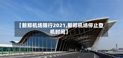 【新郑机场限行2021,新郑机场停止登机时间】-第3张图片