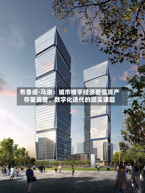 布鲁诺·马谢：城市楼宇经济面临资产存量调整	、数字化迭代的现实课题-第1张图片