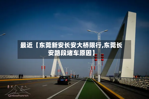 最近【东莞新安长安大桥限行,东莞长安路段堵车原因】-第1张图片