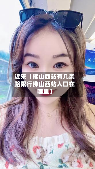近来【佛山西站有几条路限行佛山西站入口在哪里】-第2张图片