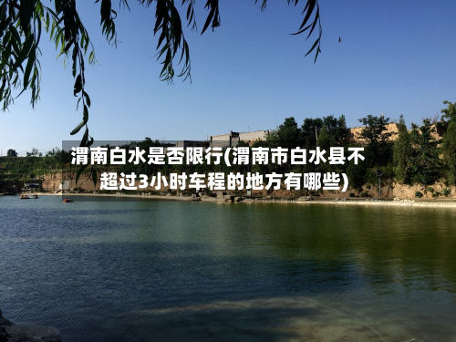渭南白水是否限行(渭南市白水县不超过3小时车程的地方有哪些)-第2张图片