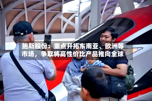 鲍斯股份：重点开拓东南亚、欧洲等市场，争取将高性价比产品推向全球-第3张图片