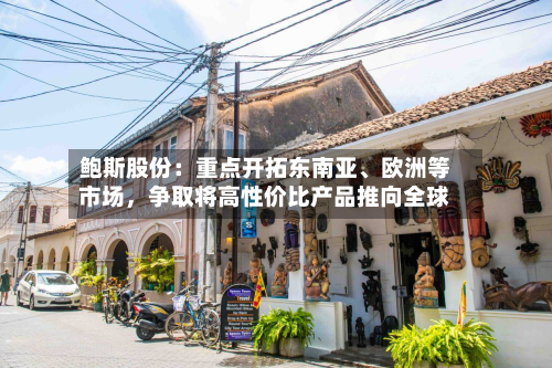 鲍斯股份：重点开拓东南亚、欧洲等市场，争取将高性价比产品推向全球-第1张图片