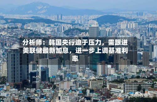 分析师：韩国央行迫于压力	，需跟进美联储最新加息，进一步上调基准利率-第1张图片