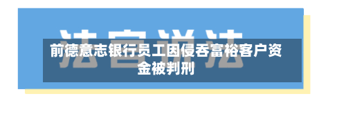 前德意志银行员工因侵吞富裕客户资金被判刑-第2张图片