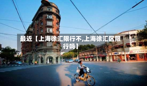 最近【上海徐汇限行不,上海徐汇区限行吗】-第3张图片