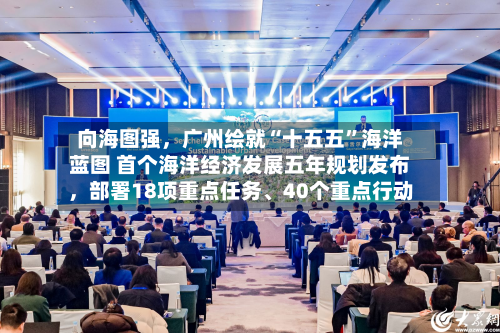 向海图强	，广州绘就“十五五	”海洋蓝图 首个海洋经济发展五年规划发布，部署18项重点任务、40个重点行动-第3张图片