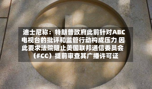 迪士尼称：特朗普政府此前针对ABC电视台的批评和监管行动构成压力 因此要求法院阻止美国联邦通信委员会（FCC）提前审查其广播许可证-第2张图片
