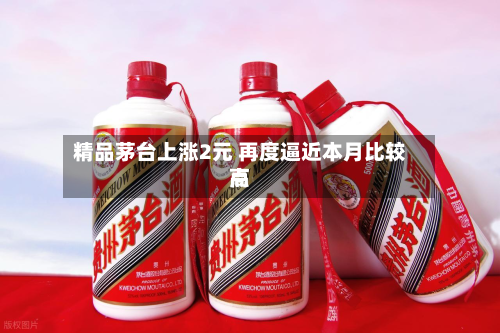 精品茅台上涨2元 再度逼近本月比较高
点-第1张图片