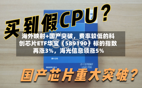 海外映射+国产突破，费率较低的科创芯片ETF华宝（589190）标的指数再涨3%	，海光信息领涨5%-第2张图片