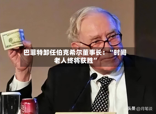 巴菲特卸任伯克希尔董事长：“时间老人终将获胜	”-第1张图片