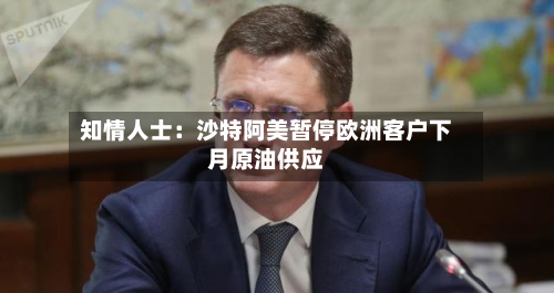 知情人士:沙特阿美暂停欧洲客户下月原油供应-第2张图片
