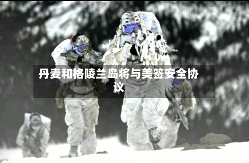 丹麦和格陵兰岛将与美签安全协议-第1张图片