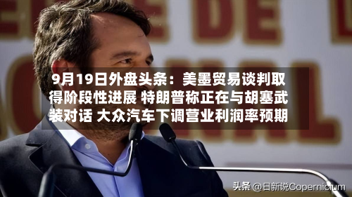 9月19日外盘头条:美墨贸易谈判取得阶段性进展 特朗普称正在与胡塞武装对话 大众汽车下调营业利润率预期-第1张图片
