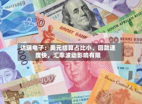 达瑞电子：美元结算占比小、回款速度快	，汇率波动影响有限-第1张图片