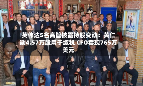 英伟达5名高管披露持股变动：黄仁勋4.57万股用于缴税 CFO套现765万美元-第2张图片