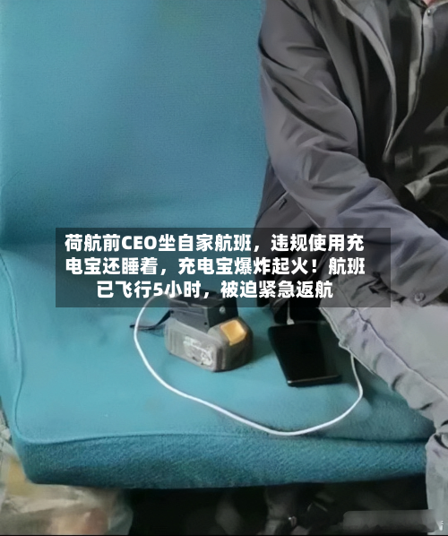 荷航前CEO坐自家航班，违规使用充电宝还睡着，充电宝爆炸起火！航班已飞行5小时	，被迫紧急返航-第2张图片