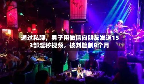 通过私聊	，男子用微信向朋友发送153部淫秽视频，被判管制8个月-第2张图片
