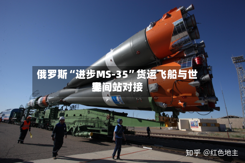 俄罗斯“进步MS-35”货运飞船与世界空间站对接-第2张图片
