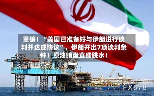 重磅！“美国已准备好与伊朗进行谈判并达成协议	”	，伊朗开出7项谈判条件！原油暗盘直线跳水！-第1张图片