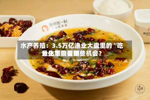 水产养殖：3.5万亿渔业大盘里的“吃鱼生意	” 费用分化下藏着哪些机会？-第1张图片