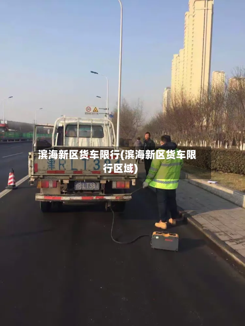 滨海新区货车限行(滨海新区货车限行区域)-第1张图片