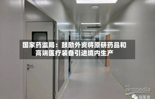 国家药监局：鼓励外资将原研药品和高端医疗装备引进境内生产-第2张图片