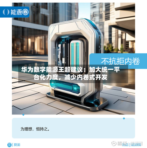 华为数字能源王超建议：加大统一平台化力度	，减少内卷式开发-第1张图片