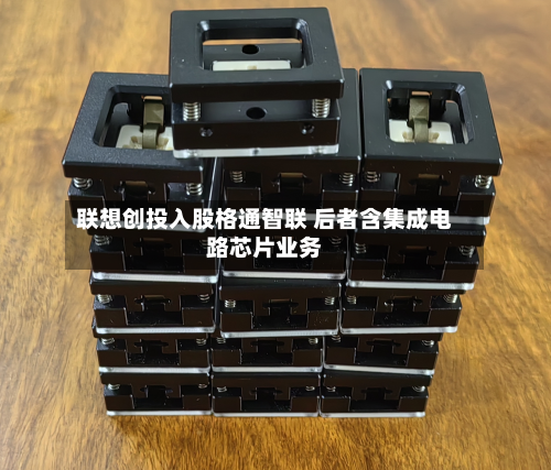 联想创投入股格通智联 后者含集成电路芯片业务-第1张图片