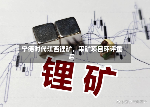 宁德时代江西锂矿	，采矿项目环评重启-第1张图片