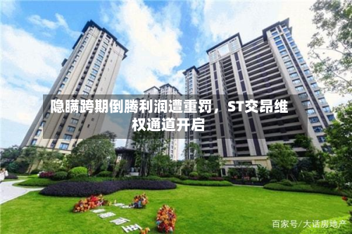 隐瞒跨期倒腾利润遭重罚	，ST交昂维权通道开启-第2张图片