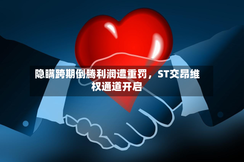 隐瞒跨期倒腾利润遭重罚，ST交昂维权通道开启-第1张图片