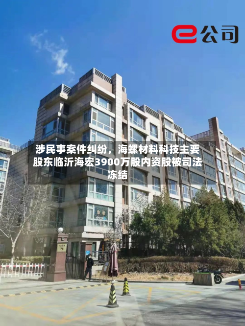 涉民事案件纠纷	，海螺材料科技主要股东临沂海宏3900万股内资股被司法冻结-第1张图片