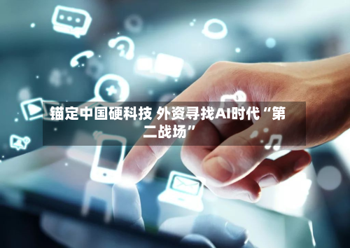 锚定中国硬科技 外资寻找AI时代“第二战场”-第1张图片