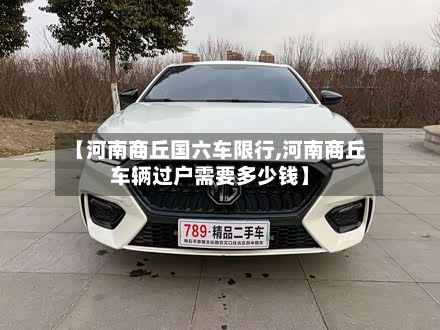 【河南商丘国六车限行,河南商丘车辆过户需要多少钱】-第2张图片