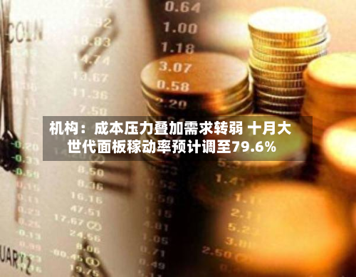 机构：成本压力叠加需求转弱 十月大世代面板稼动率预计调至79.6%-第1张图片