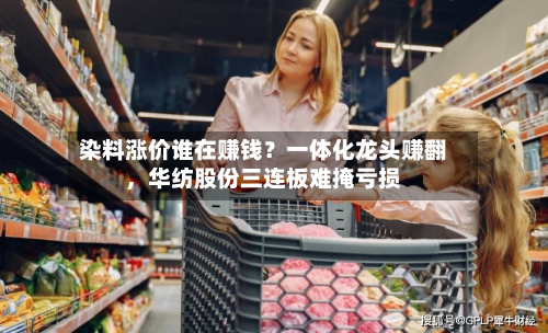 染料涨价谁在赚钱？一体化龙头赚翻，华纺股份三连板难掩亏损-第3张图片