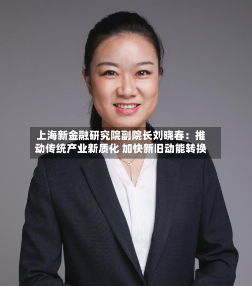 上海新金融研究院副院长刘晓春：推动传统产业新质化 加快新旧动能转换-第2张图片