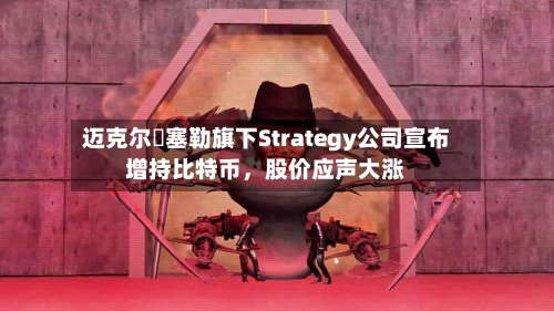 迈克尔・塞勒旗下Strategy公司宣布增持比特币，股价应声大涨-第1张图片